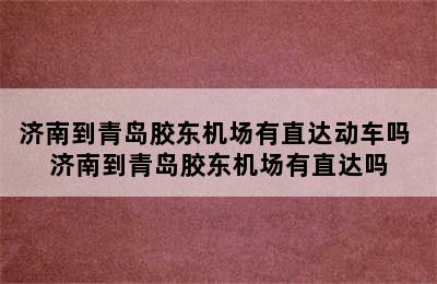 济南到青岛胶东机场有直达动车吗 济南到青岛胶东机场有直达吗